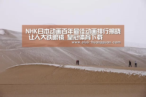 NHK日本动画百年最佳动画排行揭晓 让人大跌眼镜_皇冠体育下载(图1) 皇冠体育