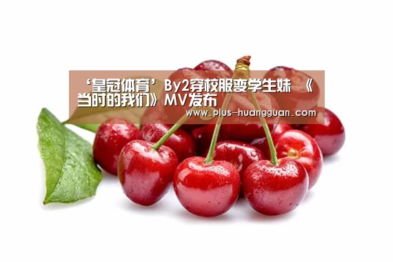 ‘皇冠体育’By2穿校服变学生妹 《当时的我们》MV发布