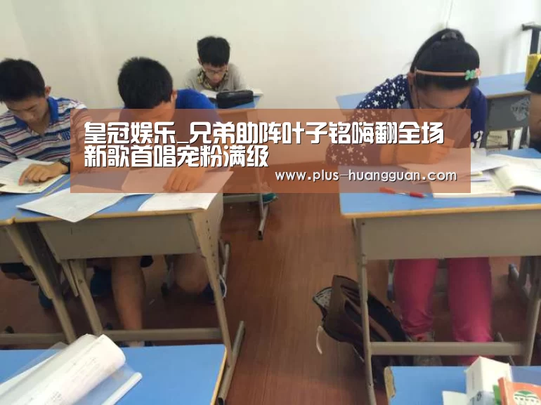 皇冠娱乐_兄弟助阵叶子铭嗨翻全场 新歌首唱宠粉满级